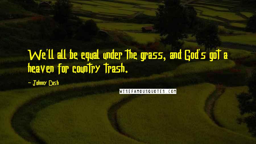 Johnny Cash Quotes: We'll all be equal under the grass, and God's got a heaven for country trash.