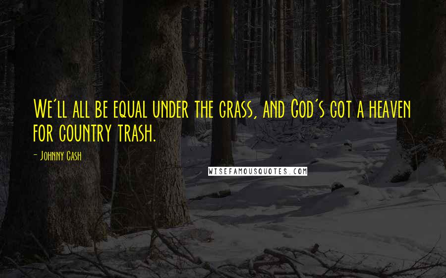 Johnny Cash Quotes: We'll all be equal under the grass, and God's got a heaven for country trash.