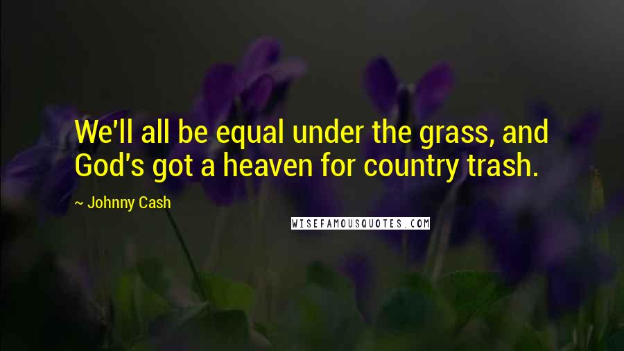 Johnny Cash Quotes: We'll all be equal under the grass, and God's got a heaven for country trash.