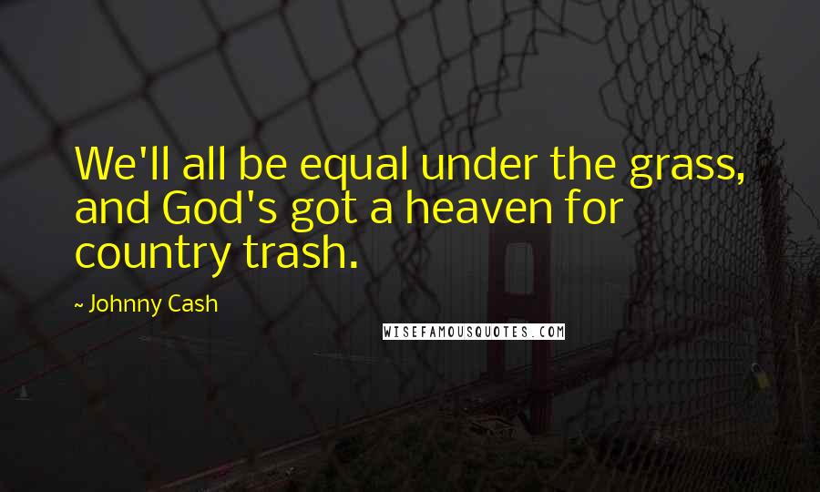 Johnny Cash Quotes: We'll all be equal under the grass, and God's got a heaven for country trash.