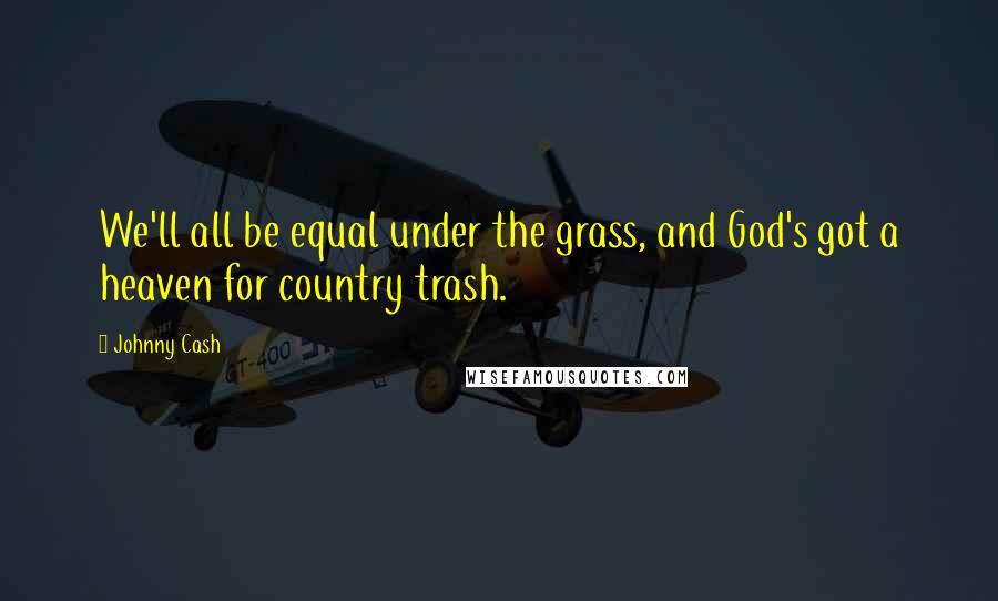 Johnny Cash Quotes: We'll all be equal under the grass, and God's got a heaven for country trash.