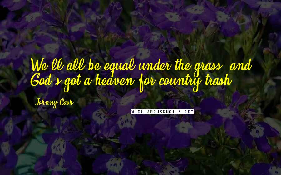 Johnny Cash Quotes: We'll all be equal under the grass, and God's got a heaven for country trash.