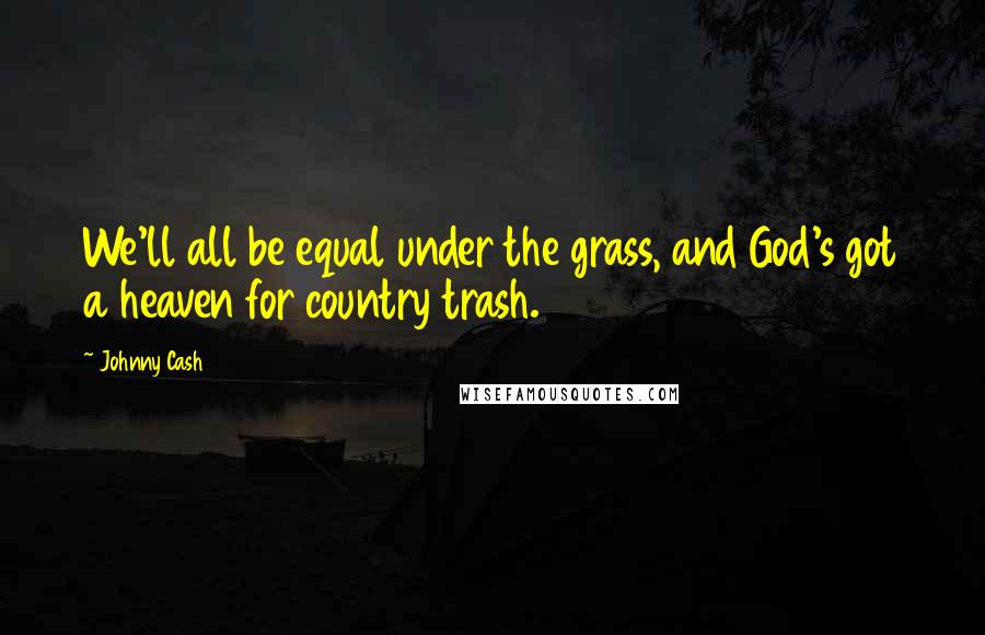 Johnny Cash Quotes: We'll all be equal under the grass, and God's got a heaven for country trash.