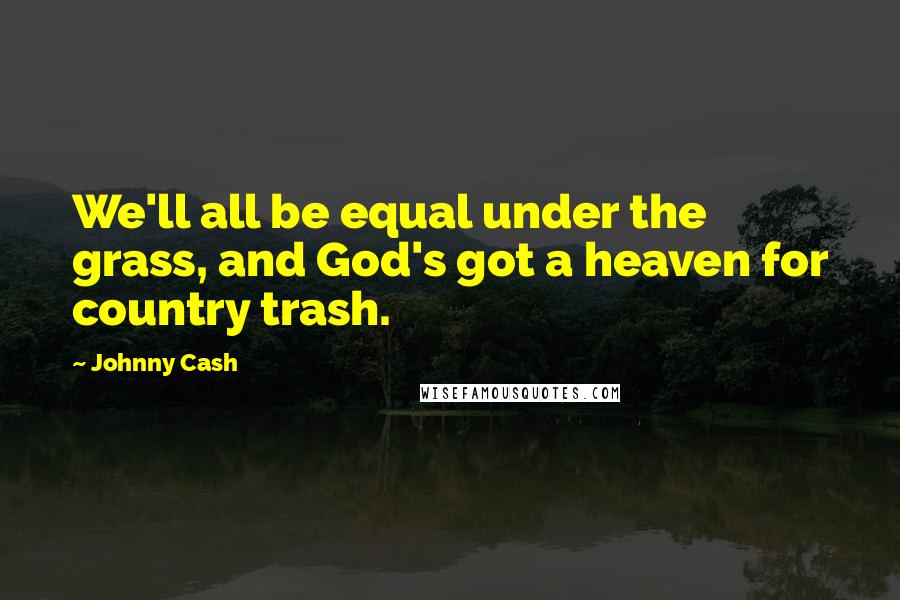 Johnny Cash Quotes: We'll all be equal under the grass, and God's got a heaven for country trash.
