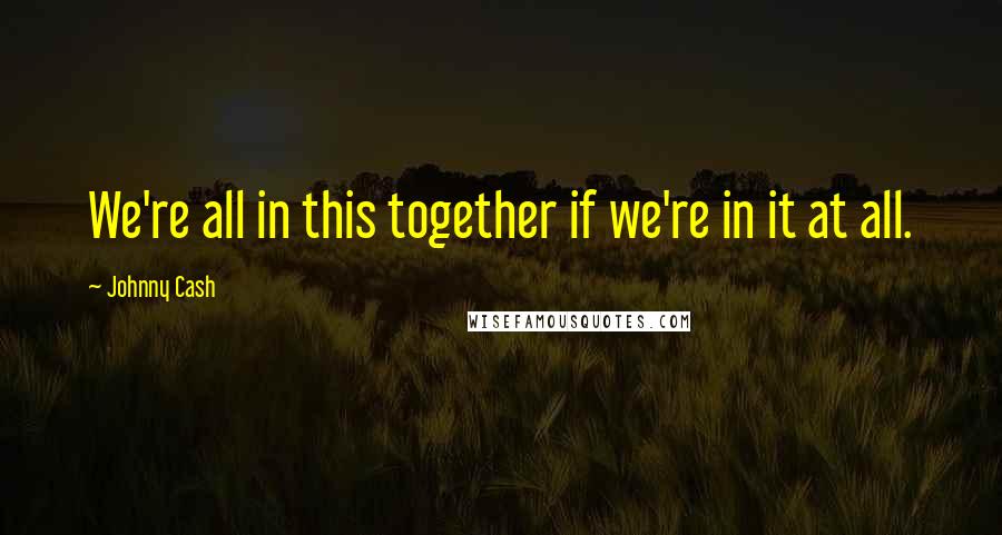 Johnny Cash Quotes: We're all in this together if we're in it at all.