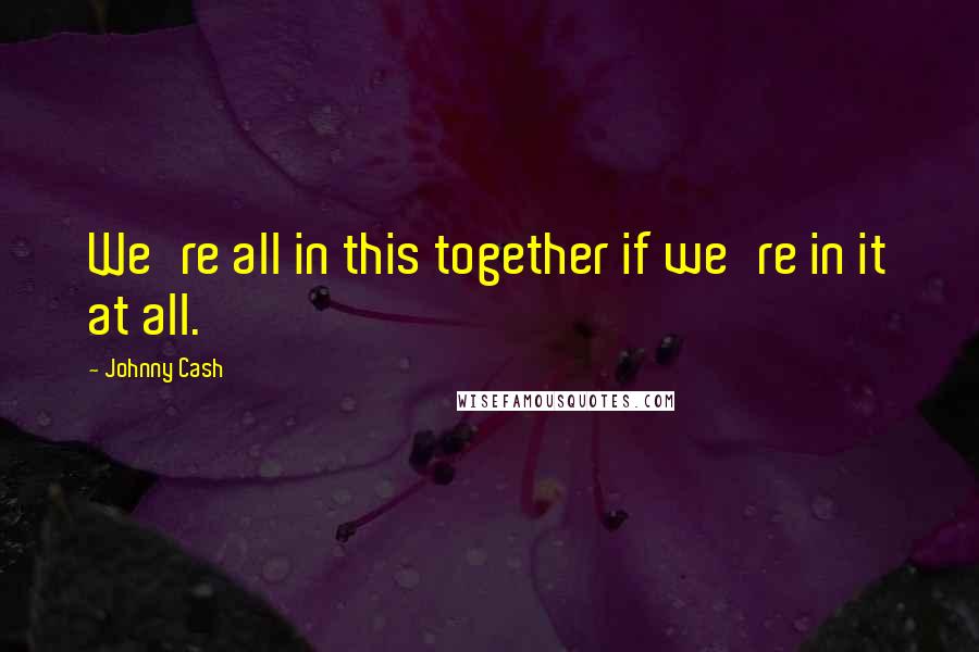 Johnny Cash Quotes: We're all in this together if we're in it at all.