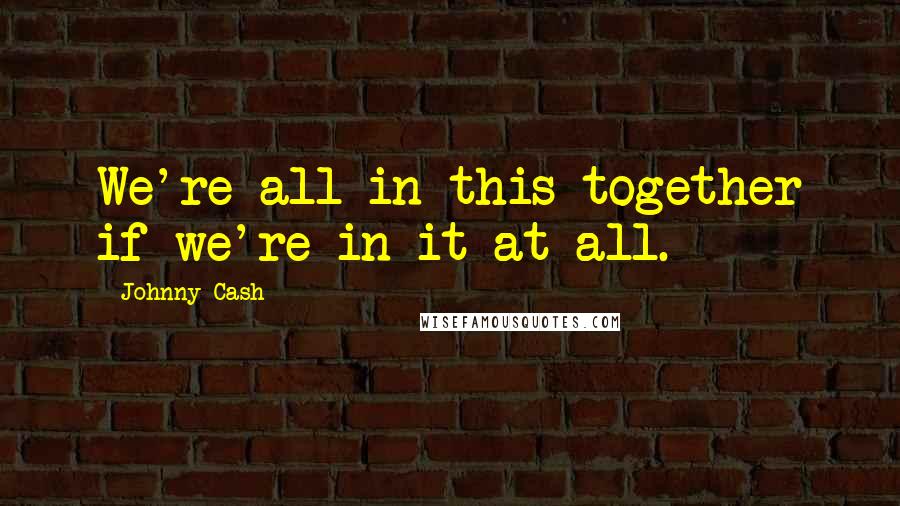 Johnny Cash Quotes: We're all in this together if we're in it at all.