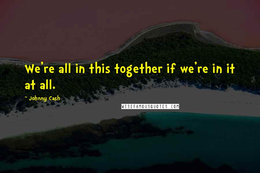 Johnny Cash Quotes: We're all in this together if we're in it at all.