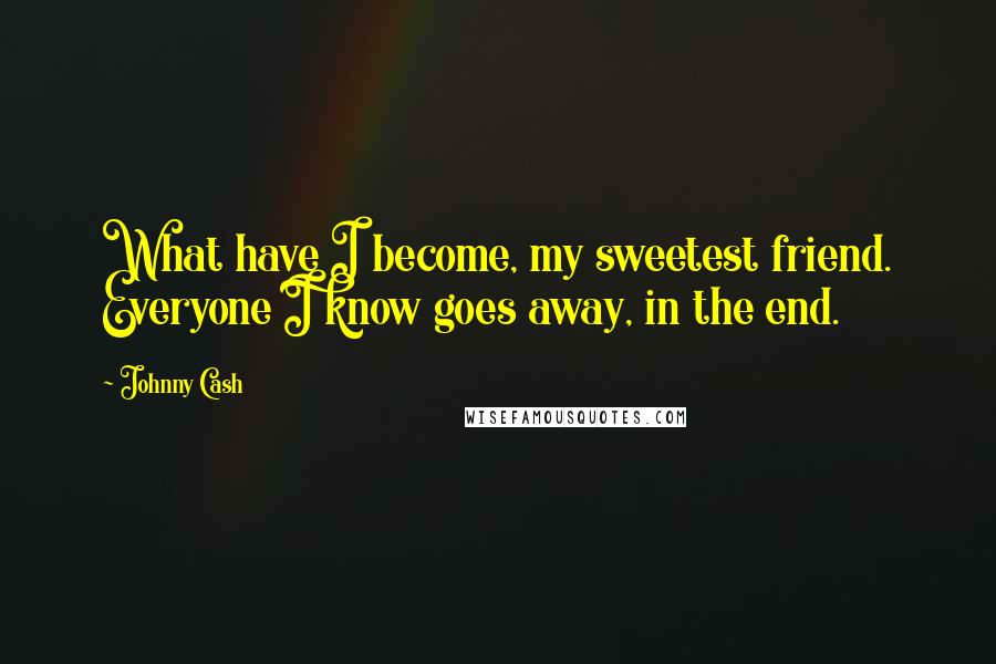 Johnny Cash Quotes: What have I become, my sweetest friend. Everyone I know goes away, in the end.