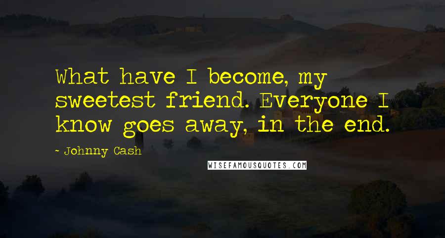 Johnny Cash Quotes: What have I become, my sweetest friend. Everyone I know goes away, in the end.