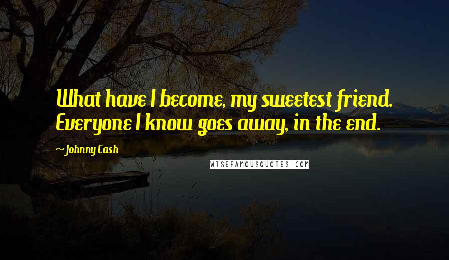 Johnny Cash Quotes: What have I become, my sweetest friend. Everyone I know goes away, in the end.