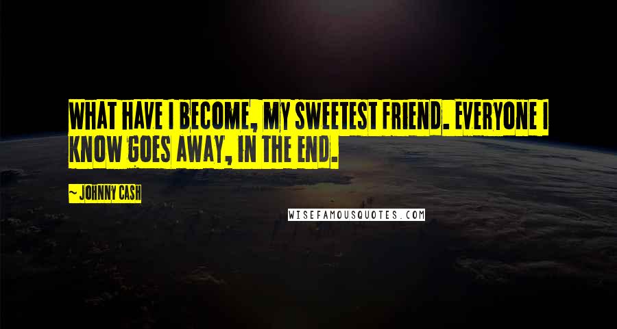 Johnny Cash Quotes: What have I become, my sweetest friend. Everyone I know goes away, in the end.