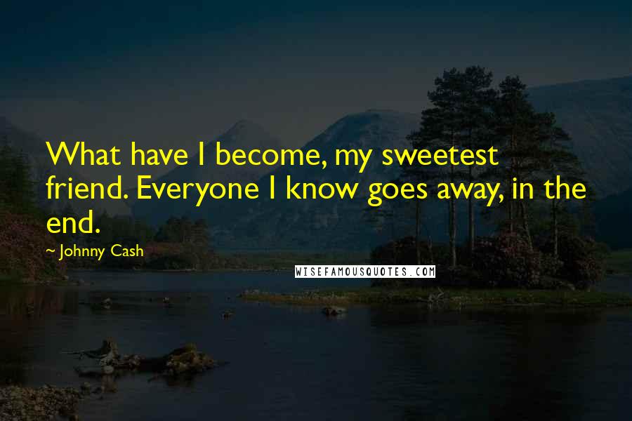 Johnny Cash Quotes: What have I become, my sweetest friend. Everyone I know goes away, in the end.