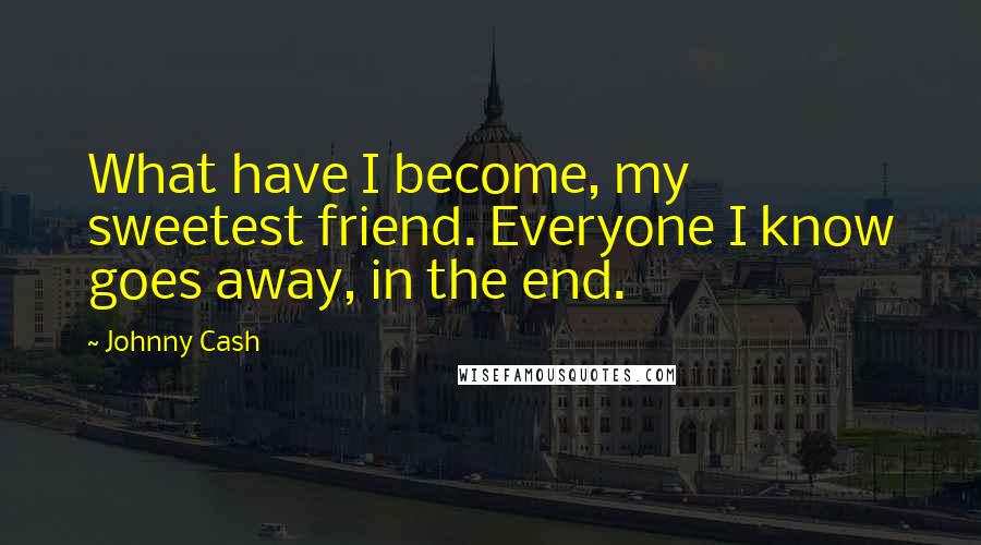 Johnny Cash Quotes: What have I become, my sweetest friend. Everyone I know goes away, in the end.