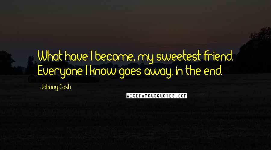 Johnny Cash Quotes: What have I become, my sweetest friend. Everyone I know goes away, in the end.