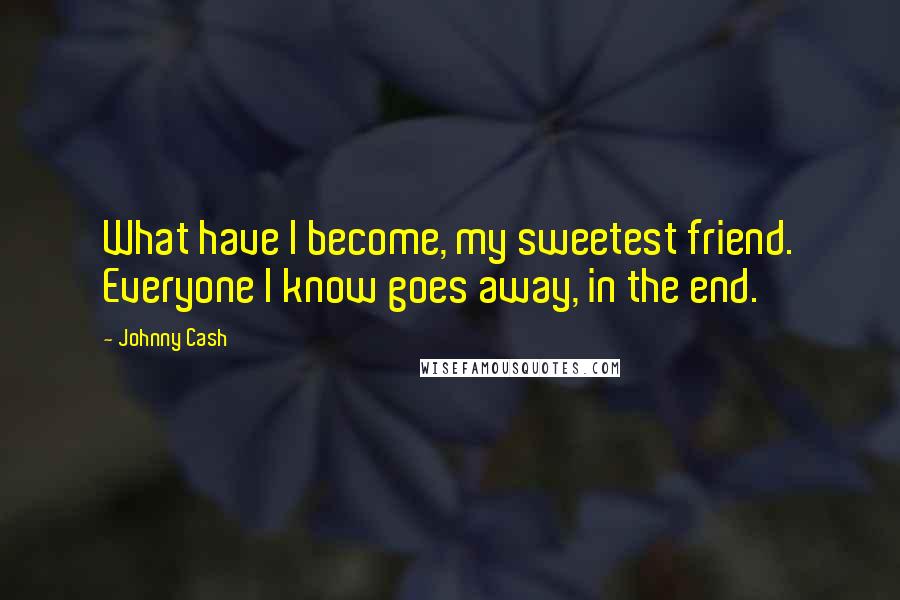 Johnny Cash Quotes: What have I become, my sweetest friend. Everyone I know goes away, in the end.