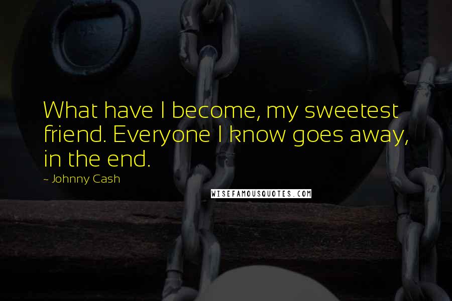 Johnny Cash Quotes: What have I become, my sweetest friend. Everyone I know goes away, in the end.