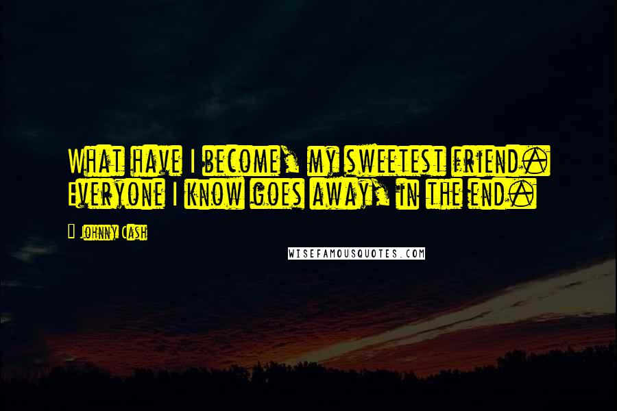 Johnny Cash Quotes: What have I become, my sweetest friend. Everyone I know goes away, in the end.