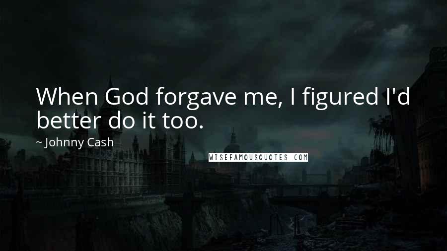 Johnny Cash Quotes: When God forgave me, I figured I'd better do it too.