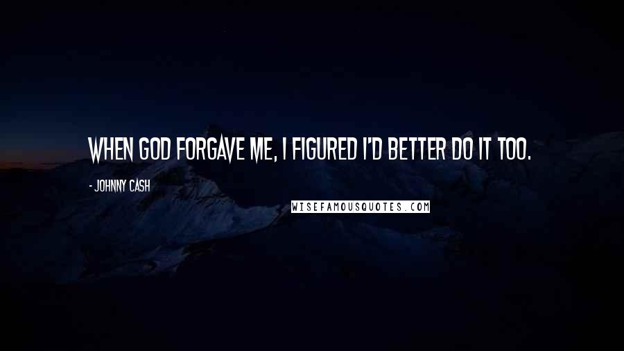 Johnny Cash Quotes: When God forgave me, I figured I'd better do it too.