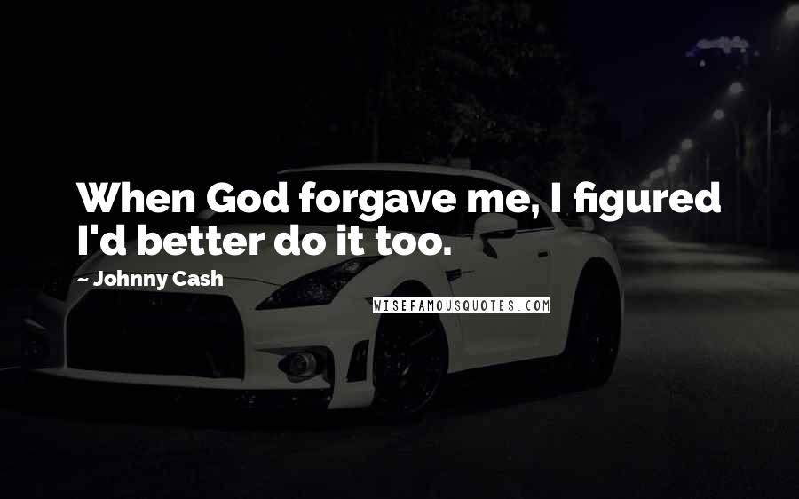 Johnny Cash Quotes: When God forgave me, I figured I'd better do it too.