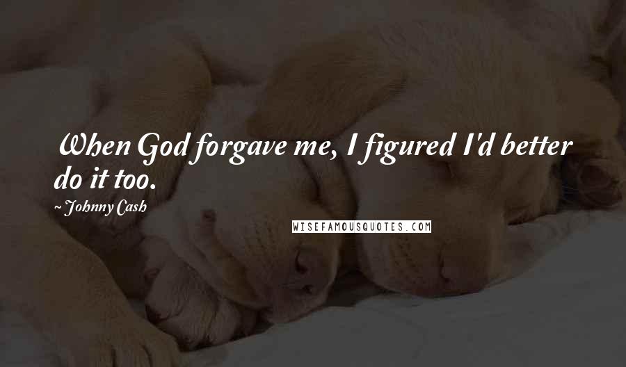 Johnny Cash Quotes: When God forgave me, I figured I'd better do it too.