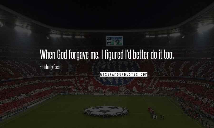 Johnny Cash Quotes: When God forgave me, I figured I'd better do it too.