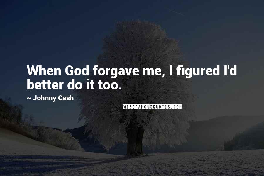 Johnny Cash Quotes: When God forgave me, I figured I'd better do it too.