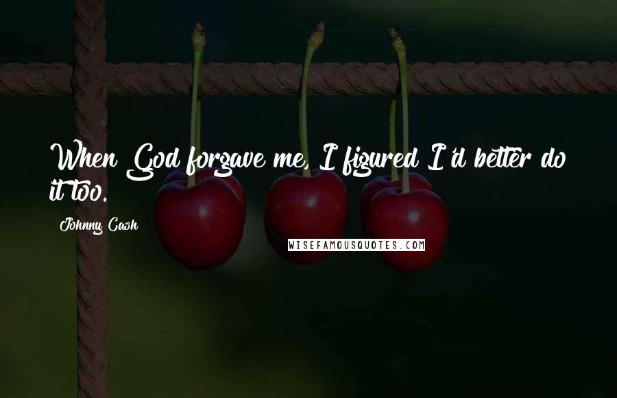 Johnny Cash Quotes: When God forgave me, I figured I'd better do it too.