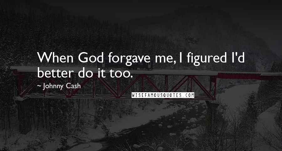 Johnny Cash Quotes: When God forgave me, I figured I'd better do it too.