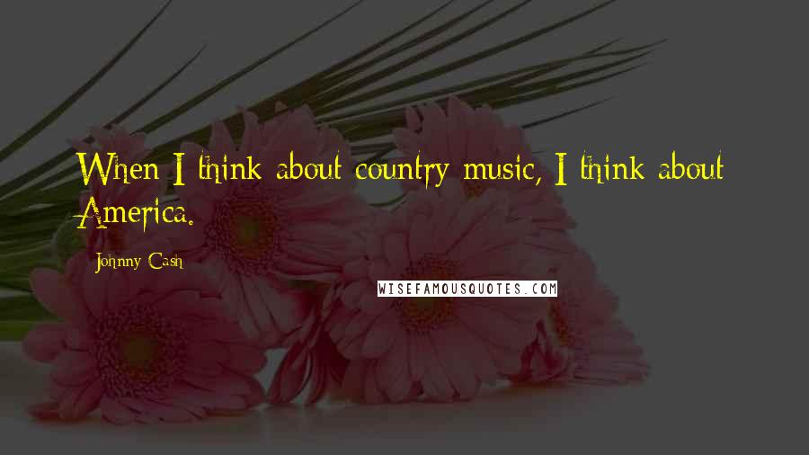 Johnny Cash Quotes: When I think about country music, I think about America.