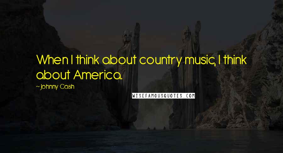 Johnny Cash Quotes: When I think about country music, I think about America.