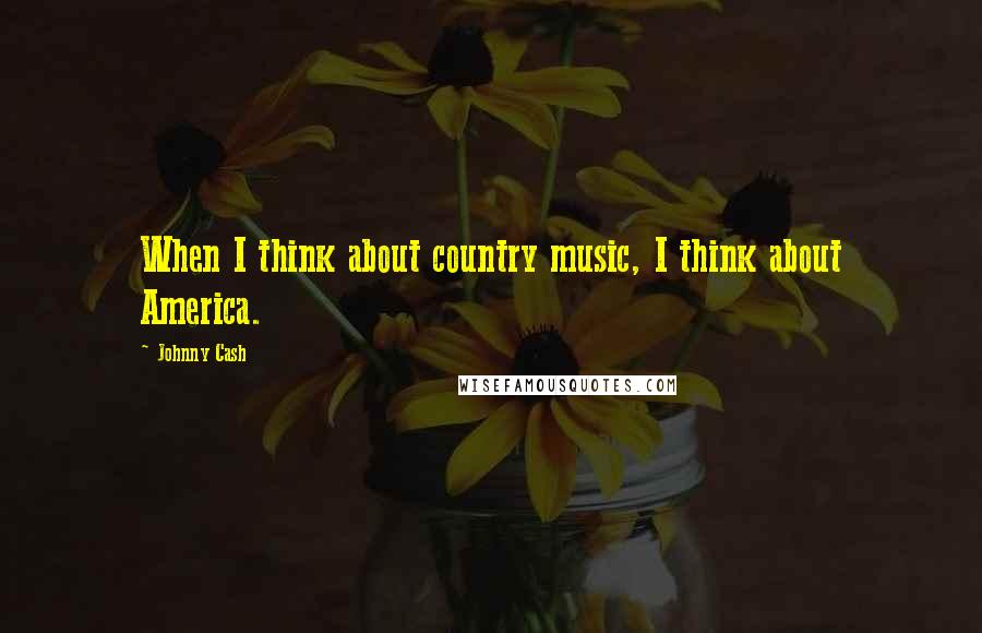 Johnny Cash Quotes: When I think about country music, I think about America.