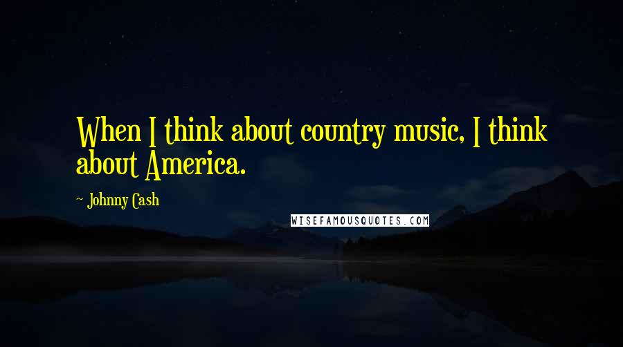 Johnny Cash Quotes: When I think about country music, I think about America.