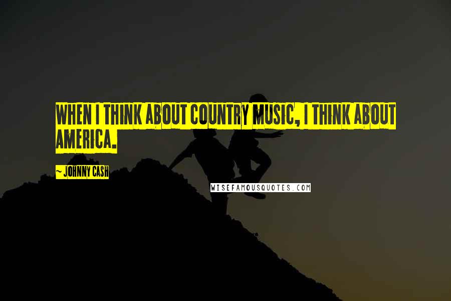 Johnny Cash Quotes: When I think about country music, I think about America.