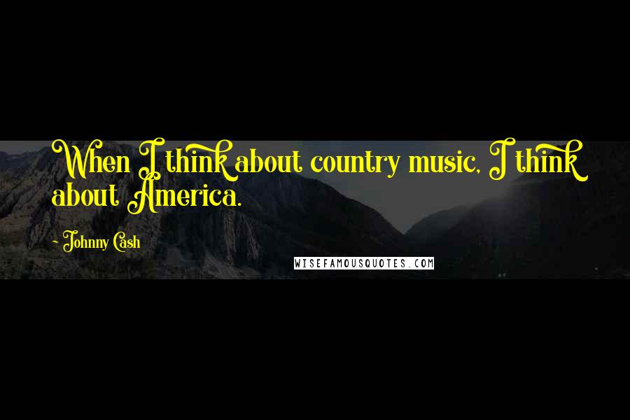 Johnny Cash Quotes: When I think about country music, I think about America.