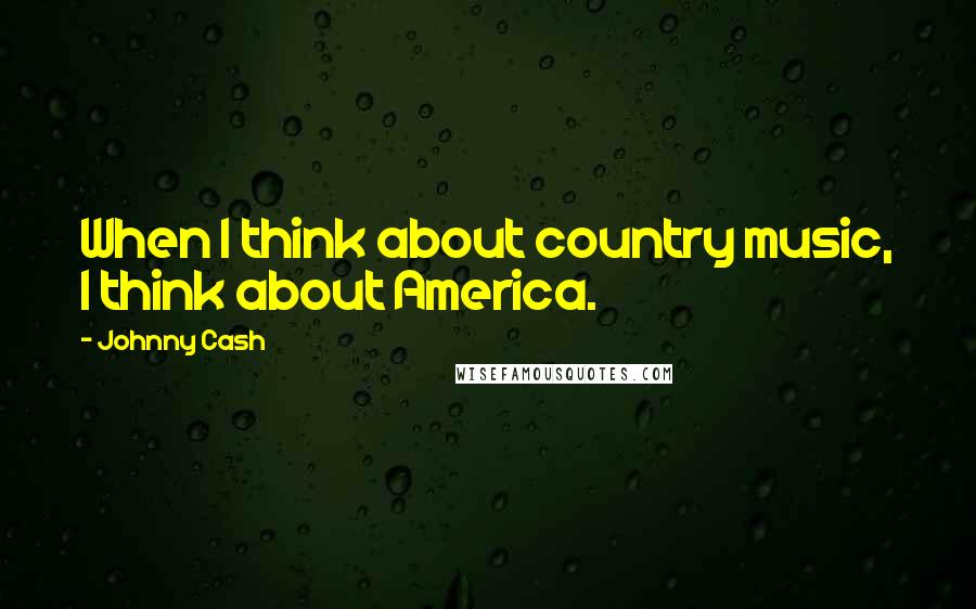 Johnny Cash Quotes: When I think about country music, I think about America.