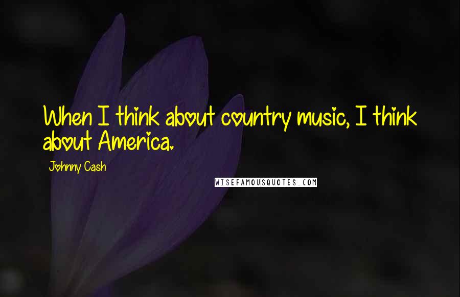 Johnny Cash Quotes: When I think about country music, I think about America.