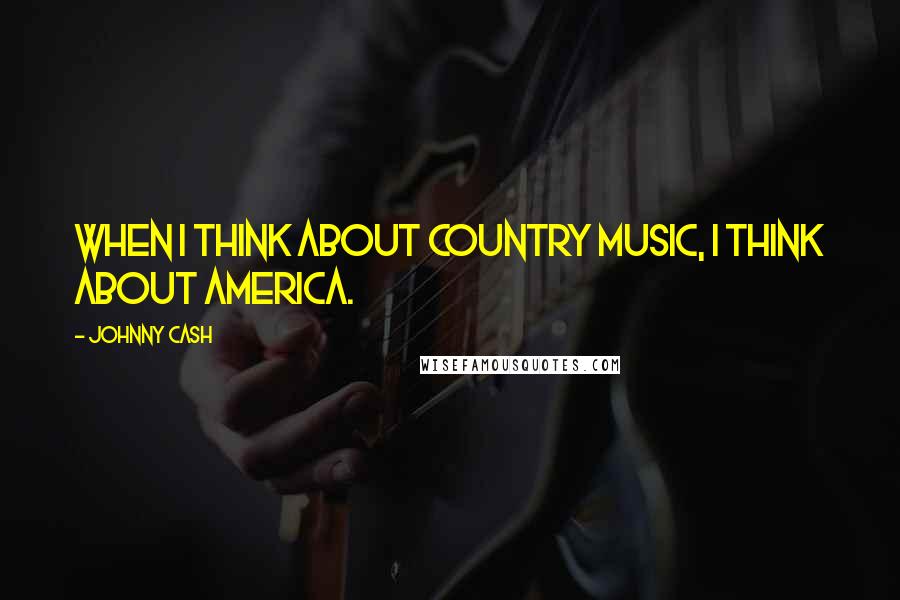 Johnny Cash Quotes: When I think about country music, I think about America.