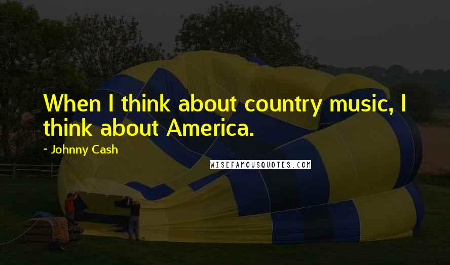 Johnny Cash Quotes: When I think about country music, I think about America.