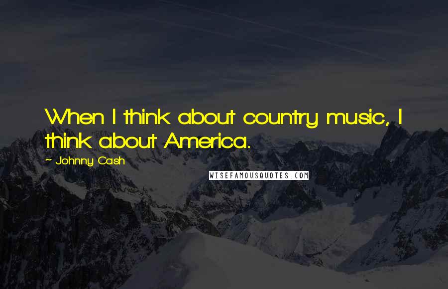 Johnny Cash Quotes: When I think about country music, I think about America.