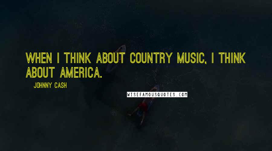 Johnny Cash Quotes: When I think about country music, I think about America.