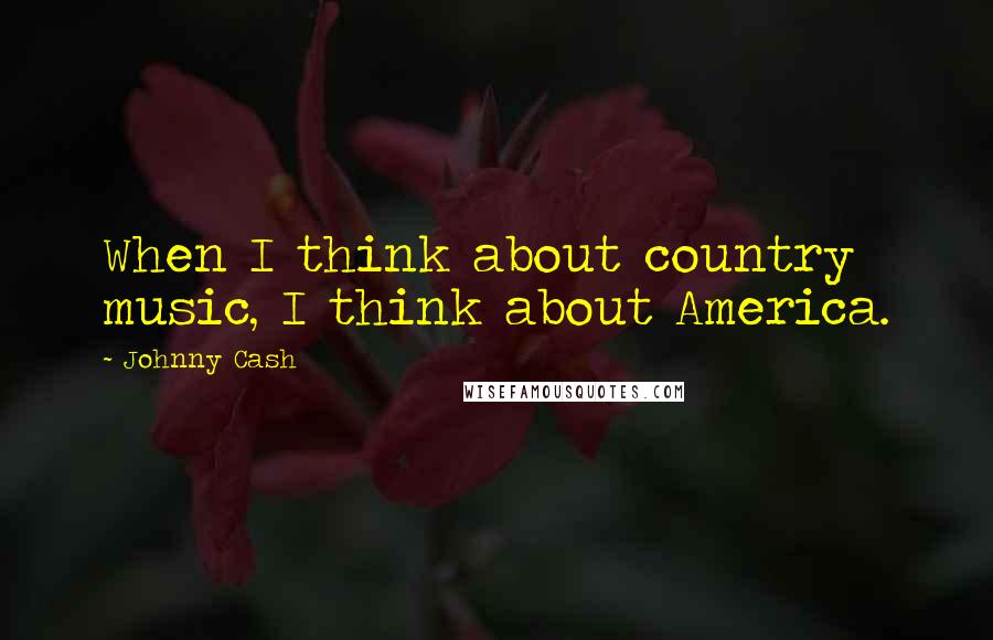 Johnny Cash Quotes: When I think about country music, I think about America.