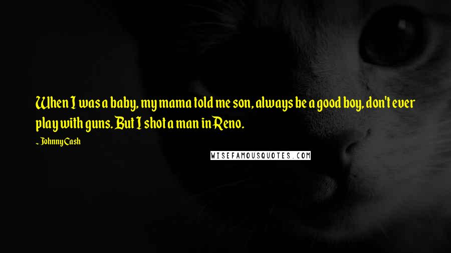 Johnny Cash Quotes: When I was a baby, my mama told me son, always be a good boy, don't ever play with guns. But I shot a man in Reno.