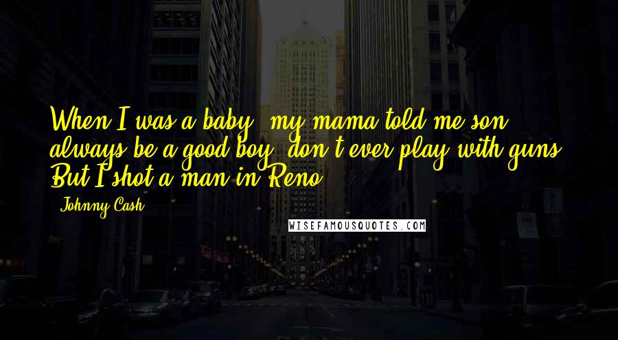 Johnny Cash Quotes: When I was a baby, my mama told me son, always be a good boy, don't ever play with guns. But I shot a man in Reno.