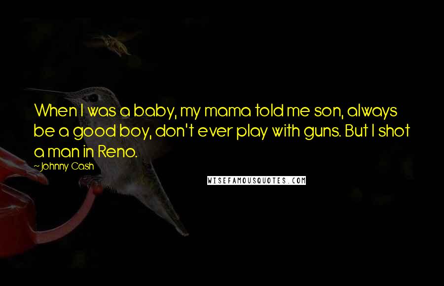 Johnny Cash Quotes: When I was a baby, my mama told me son, always be a good boy, don't ever play with guns. But I shot a man in Reno.