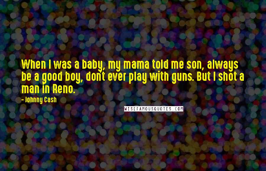 Johnny Cash Quotes: When I was a baby, my mama told me son, always be a good boy, don't ever play with guns. But I shot a man in Reno.