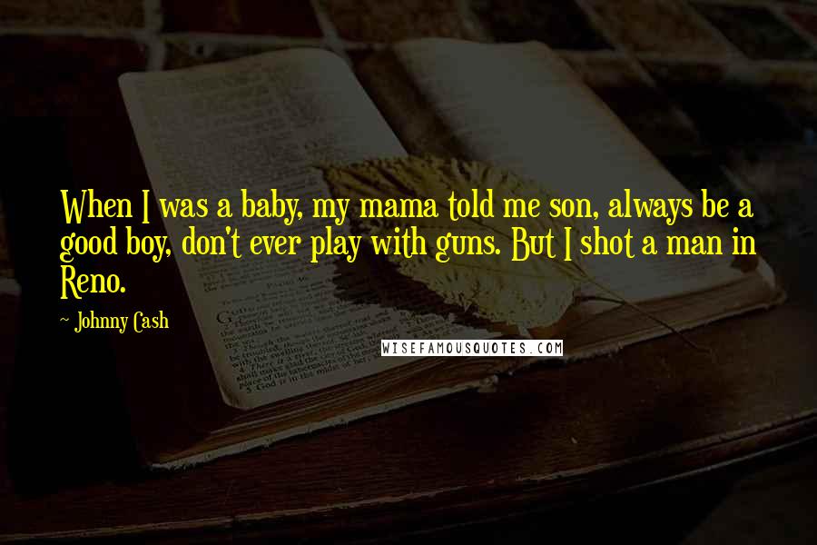 Johnny Cash Quotes: When I was a baby, my mama told me son, always be a good boy, don't ever play with guns. But I shot a man in Reno.