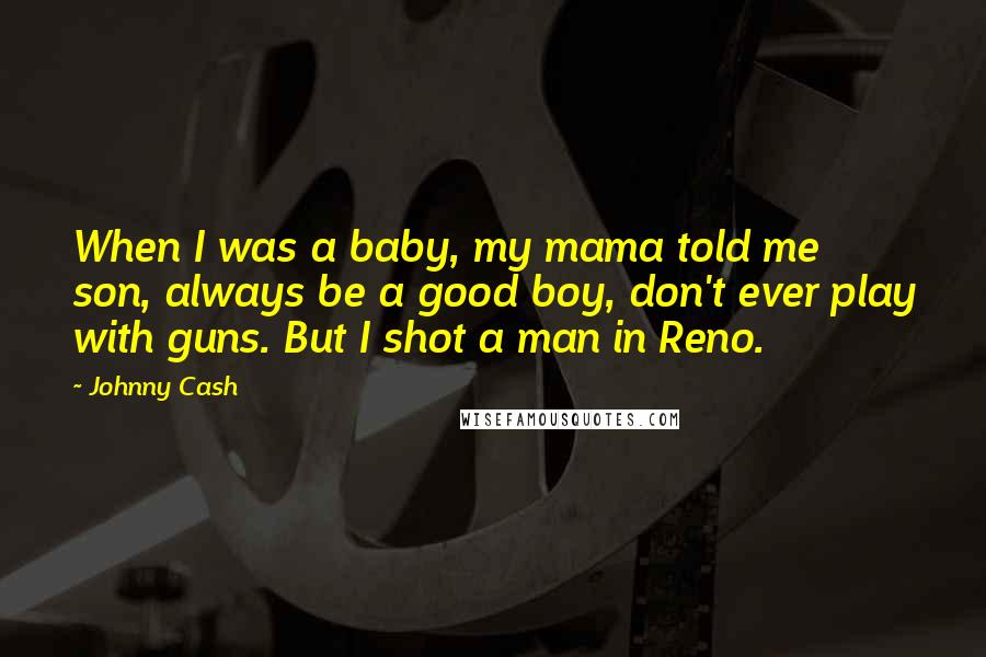 Johnny Cash Quotes: When I was a baby, my mama told me son, always be a good boy, don't ever play with guns. But I shot a man in Reno.