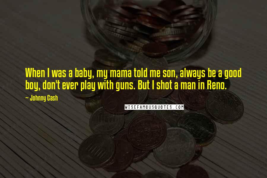 Johnny Cash Quotes: When I was a baby, my mama told me son, always be a good boy, don't ever play with guns. But I shot a man in Reno.